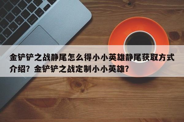 金铲铲之战静尾怎么得小小英雄静尾获取方式介绍？金铲铲之战定制小小英雄？-第1张图片-梵四游戏网