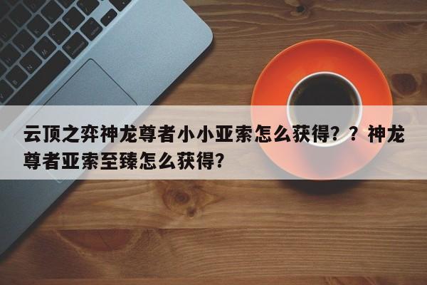 云顶之弈神龙尊者小小亚索怎么获得？？神龙尊者亚索至臻怎么获得？-第2张图片-梵四游戏网