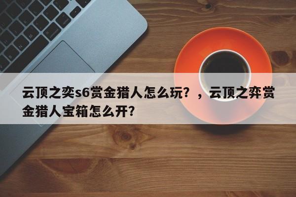 云顶之奕s6赏金猎人怎么玩？，云顶之弈赏金猎人宝箱怎么开？-第3张图片-梵四游戏网