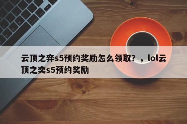 云顶之弈s5预约奖励怎么领取？，lol云顶之奕s5预约奖励-第1张图片-梵四游戏网
