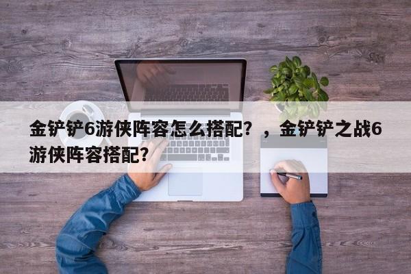 金铲铲6游侠阵容怎么搭配？，金铲铲之战6游侠阵容搭配？-第1张图片-梵四游戏网