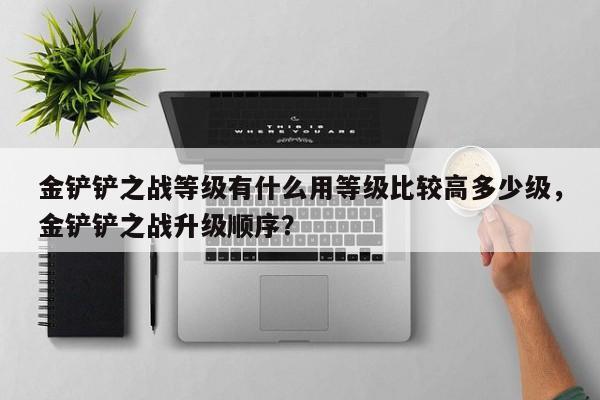 金铲铲之战等级有什么用等级比较高多少级，金铲铲之战升级顺序？-第3张图片-梵四游戏网
