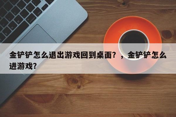 金铲铲怎么退出游戏回到桌面？，金铲铲怎么进游戏？-第2张图片-梵四游戏网