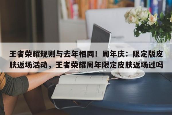 王者荣耀规则与去年相同！周年庆：限定版皮肤返场活动，王者荣耀周年限定皮肤返场过吗-第1张图片-梵四游戏网