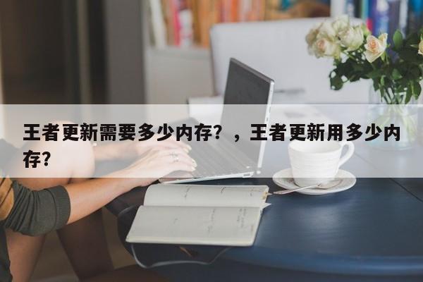 王者更新需要多少内存？，王者更新用多少内存？-第3张图片-梵四游戏网