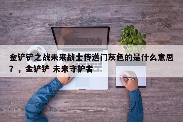金铲铲之战未来战士传送门灰色的是什么意思？，金铲铲 未来守护者-第1张图片-梵四游戏网