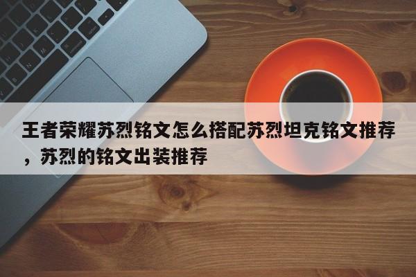 王者荣耀苏烈铭文怎么搭配苏烈坦克铭文推荐，苏烈的铭文出装推荐-第1张图片-梵四游戏网