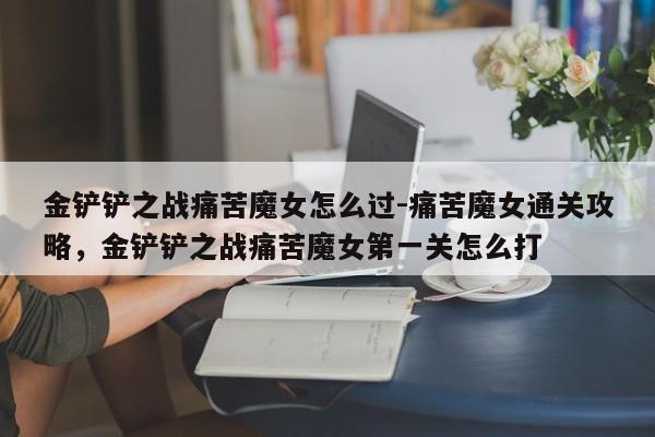 金铲铲之战痛苦魔女怎么过-痛苦魔女通关攻略，金铲铲之战痛苦魔女第一关怎么打-第3张图片-梵四游戏网