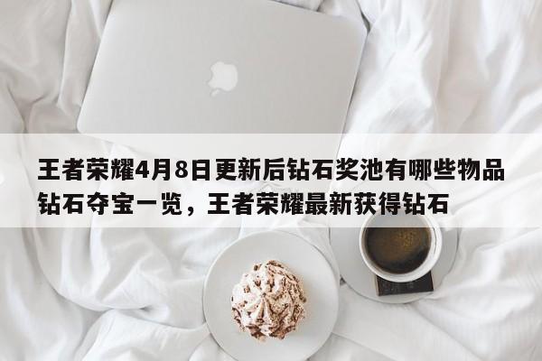 王者荣耀4月8日更新后钻石奖池有哪些物品钻石夺宝一览，王者荣耀最新获得钻石-第3张图片-梵四游戏网