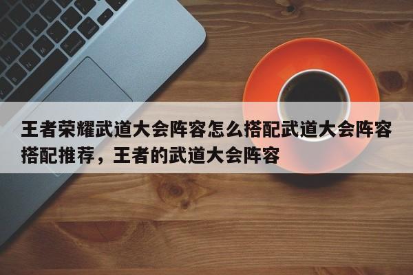 王者荣耀武道大会阵容怎么搭配武道大会阵容搭配推荐，王者的武道大会阵容-第2张图片-梵四游戏网