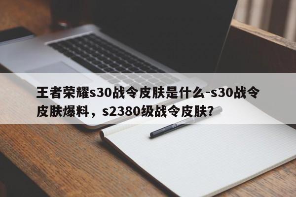 王者荣耀s30战令皮肤是什么-s30战令皮肤爆料，s2380级战令皮肤？-第2张图片-梵四游戏网