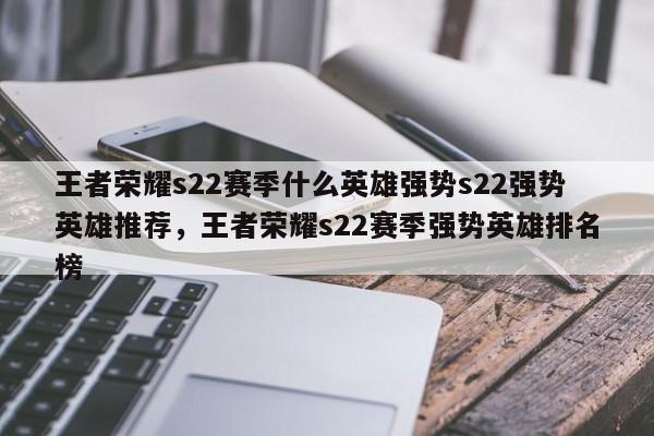 王者荣耀s22赛季什么英雄强势s22强势英雄推荐，王者荣耀s22赛季强势英雄排名榜-第1张图片-梵四游戏网