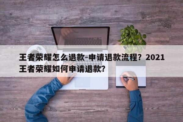 王者荣耀怎么退款-申请退款流程？2021王者荣耀如何申请退款？-第3张图片-梵四游戏网
