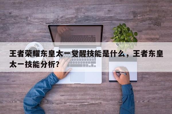 王者荣耀东皇太一觉醒技能是什么，王者东皇太一技能分析？-第1张图片-梵四游戏网