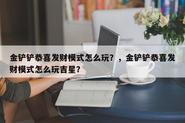 金铲铲恭喜发财模式怎么玩？，金铲铲恭喜发财模式怎么玩吉星？-第1张图片-梵四游戏网