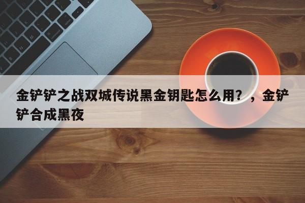 金铲铲之战双城传说黑金钥匙怎么用？，金铲铲合成黑夜-第2张图片-梵四游戏网