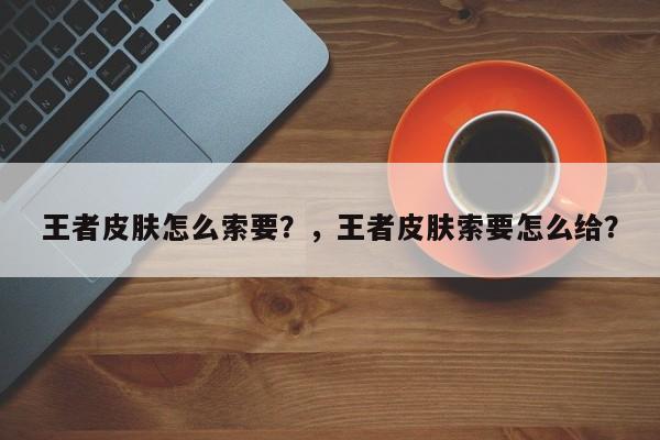 王者皮肤怎么索要？，王者皮肤索要怎么给？-第3张图片-梵四游戏网