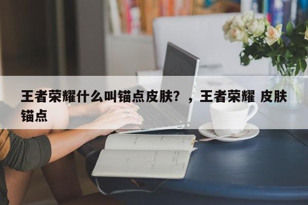 王者荣耀什么叫锚点皮肤？，王者荣耀 皮肤锚点-第2张图片-梵四游戏网