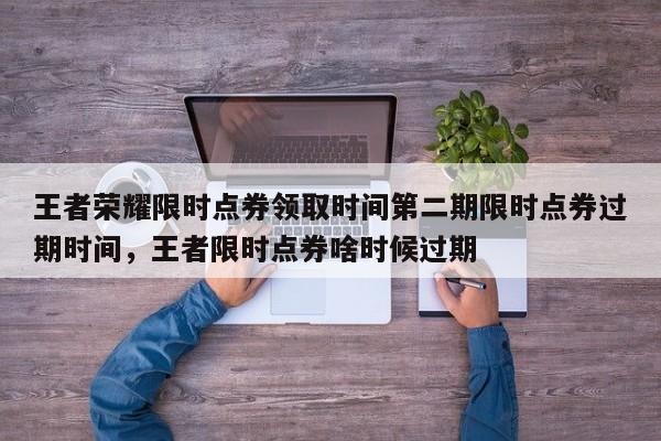 王者荣耀限时点券领取时间第二期限时点券过期时间，王者限时点券啥时候过期-第1张图片-梵四游戏网