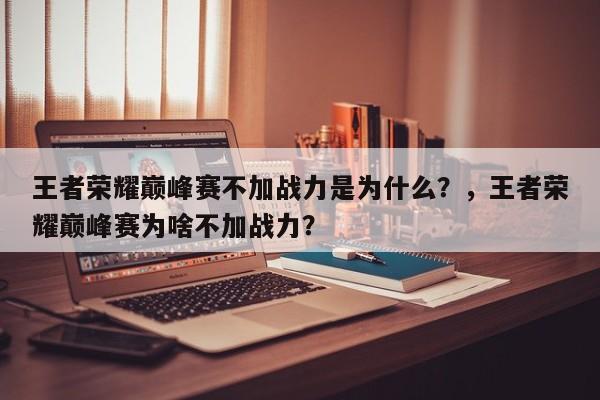 王者荣耀巅峰赛不加战力是为什么？，王者荣耀巅峰赛为啥不加战力？-第2张图片-梵四游戏网