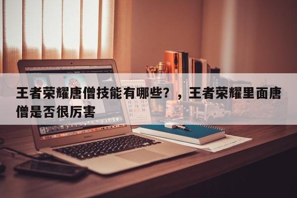 王者荣耀唐僧技能有哪些？，王者荣耀里面唐僧是否很厉害-第3张图片-梵四游戏网