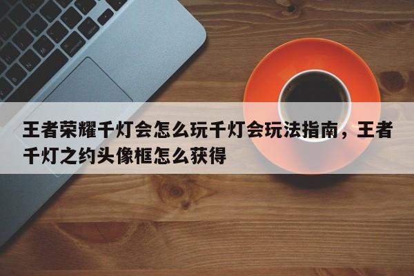 王者荣耀千灯会怎么玩千灯会玩法指南，王者千灯之约头像框怎么获得-第2张图片-梵四游戏网