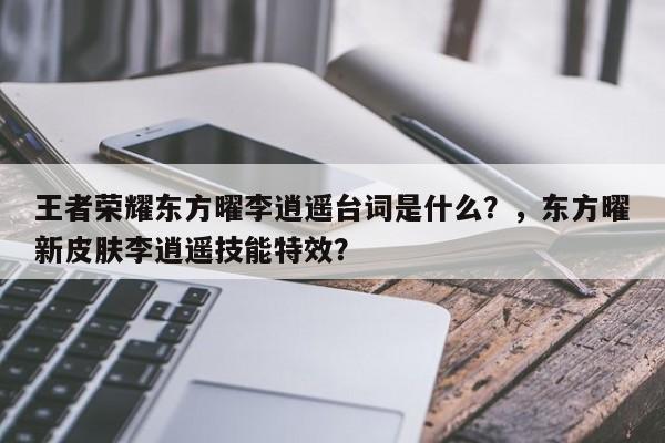 王者荣耀东方曜李逍遥台词是什么？，东方曜新皮肤李逍遥技能特效？-第2张图片-梵四游戏网