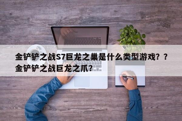金铲铲之战S7巨龙之巢是什么类型游戏？？金铲铲之战巨龙之爪？-第1张图片-梵四游戏网
