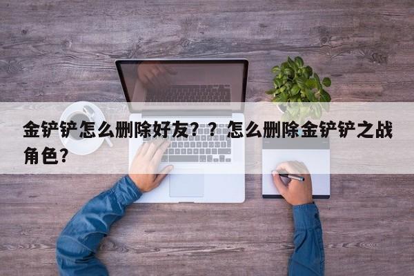 金铲铲怎么删除好友？？怎么删除金铲铲之战角色？-第1张图片-梵四游戏网