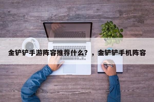 金铲铲手游阵容推荐什么？，金铲铲手机阵容-第3张图片-梵四游戏网