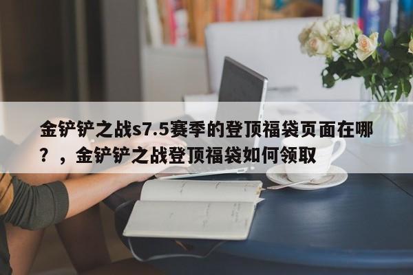 金铲铲之战s7.5赛季的登顶福袋页面在哪？，金铲铲之战登顶福袋如何领取-第1张图片-梵四游戏网