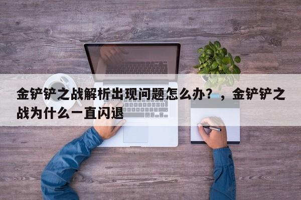 金铲铲之战解析出现问题怎么办？，金铲铲之战为什么一直闪退-第1张图片-梵四游戏网