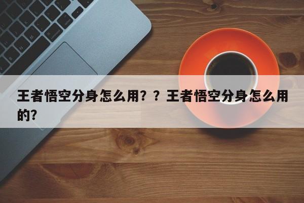 王者悟空分身怎么用？？王者悟空分身怎么用的？-第3张图片-梵四游戏网