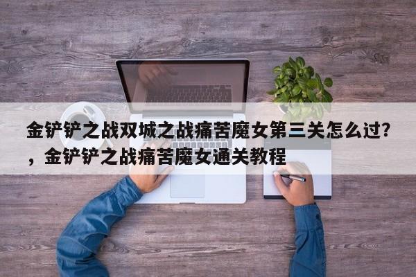 金铲铲之战双城之战痛苦魔女第三关怎么过？，金铲铲之战痛苦魔女通关教程-第1张图片-梵四游戏网
