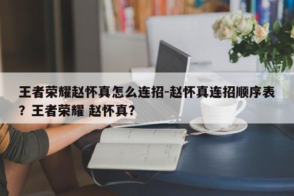 王者荣耀赵怀真怎么连招-赵怀真连招顺序表？王者荣耀 赵怀真？-第1张图片-梵四游戏网