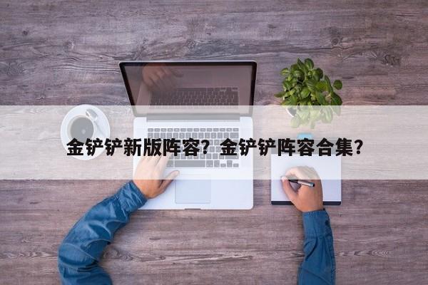金铲铲新版阵容？金铲铲阵容合集？-第2张图片-梵四游戏网