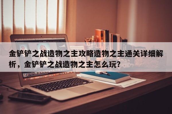 金铲铲之战造物之主攻略造物之主通关详细解析，金铲铲之战造物之主怎么玩？-第1张图片-梵四游戏网