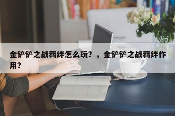 金铲铲之战羁绊怎么玩？，金铲铲之战羁绊作用？-第2张图片-梵四游戏网