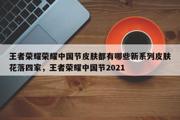 王者荣耀荣耀中国节皮肤都有哪些新系列皮肤花落四家，王者荣耀中国节2021-第3张图片-梵四游戏网