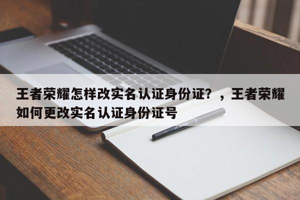王者荣耀怎样改实名认证身份证？，王者荣耀如何更改实名认证身份证号-第1张图片-梵四游戏网