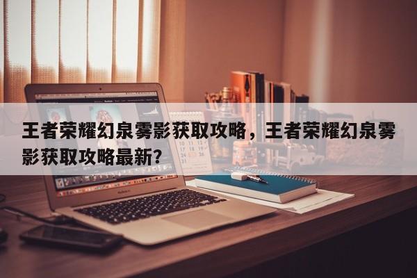 王者荣耀幻泉雾影获取攻略，王者荣耀幻泉雾影获取攻略最新？-第2张图片-梵四游戏网