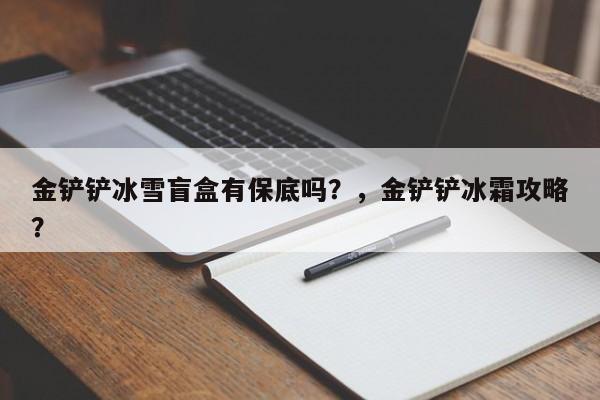 金铲铲冰雪盲盒有保底吗？，金铲铲冰霜攻略？-第1张图片-梵四游戏网