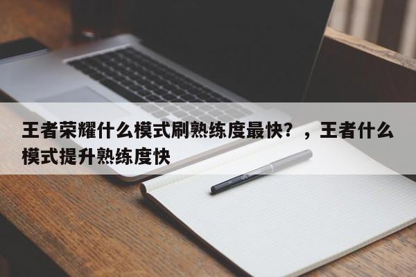 王者荣耀什么模式刷熟练度最快？，王者什么模式提升熟练度快-第2张图片-梵四游戏网