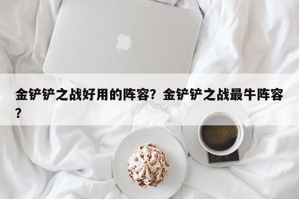 金铲铲之战好用的阵容？金铲铲之战最牛阵容？-第3张图片-梵四游戏网
