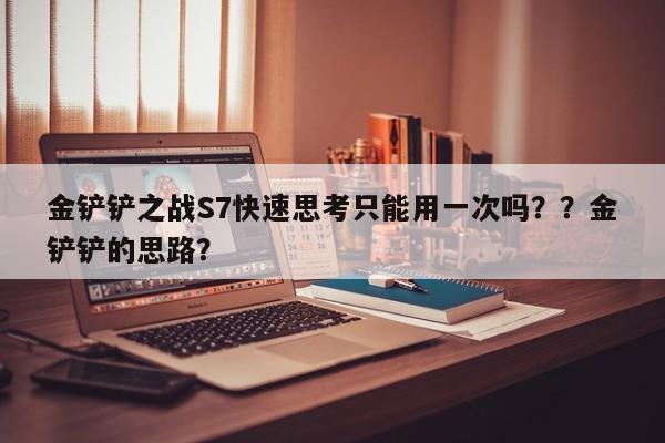 金铲铲之战S7快速思考只能用一次吗？？金铲铲的思路？-第3张图片-梵四游戏网