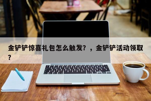 金铲铲惊喜礼包怎么触发？，金铲铲活动领取？-第1张图片-梵四游戏网
