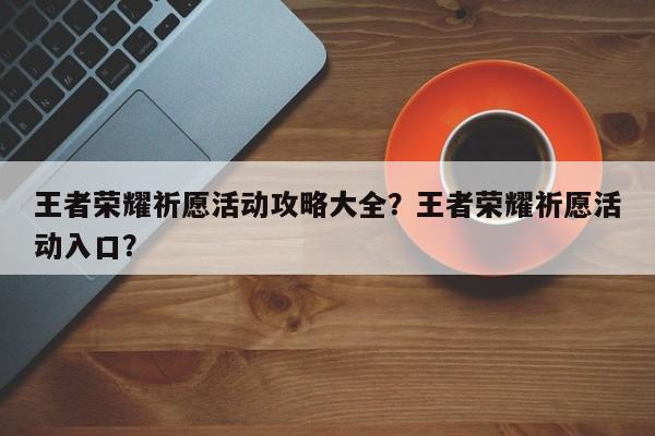 王者荣耀祈愿活动攻略大全？王者荣耀祈愿活动入口？-第3张图片-梵四游戏网