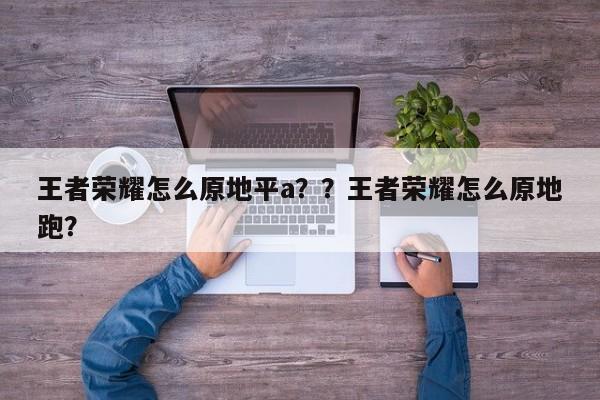 王者荣耀怎么原地平a？？王者荣耀怎么原地跑？-第3张图片-梵四游戏网