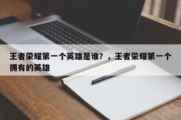 王者荣耀第一个英雄是谁？，王者荣耀第一个拥有的英雄-第3张图片-梵四游戏网
