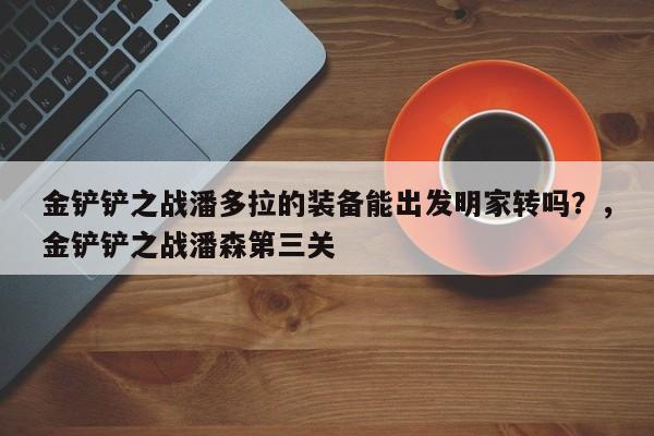 金铲铲之战潘多拉的装备能出发明家转吗？，金铲铲之战潘森第三关-第1张图片-梵四游戏网